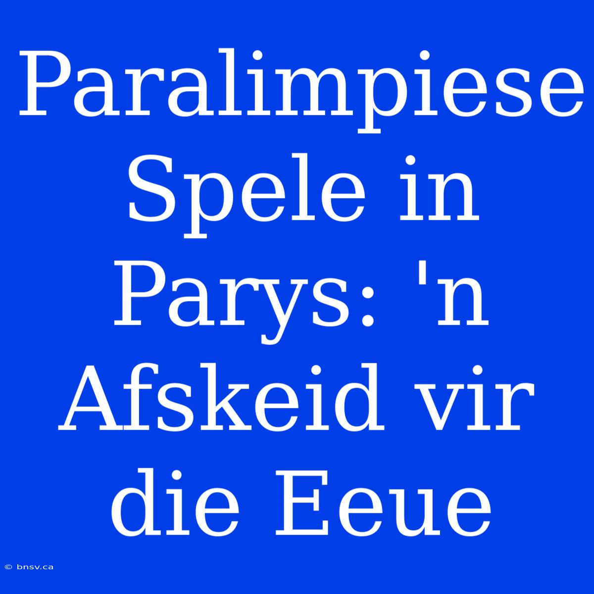 Paralimpiese Spele In Parys: 'n Afskeid Vir Die Eeue