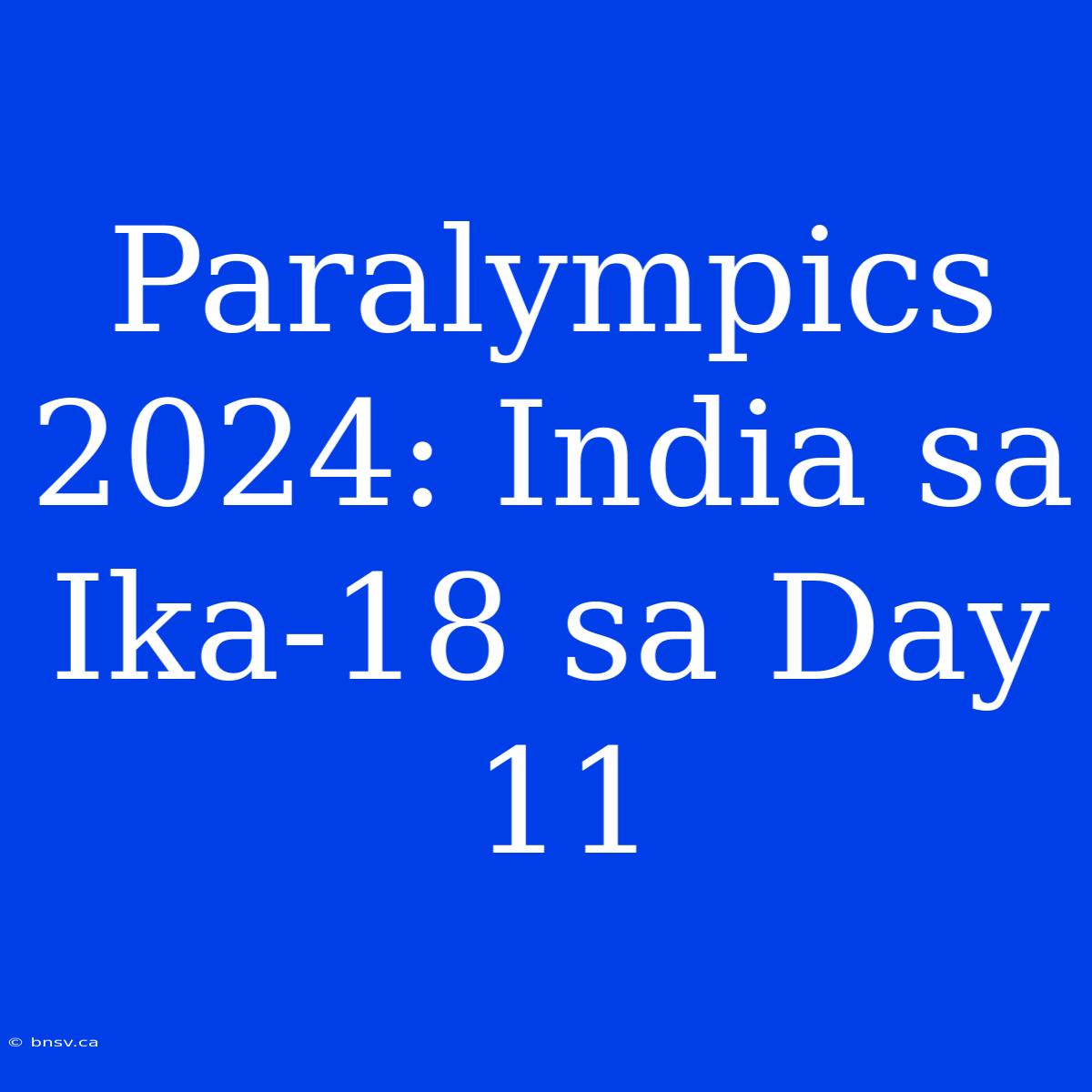 Paralympics 2024: India Sa Ika-18 Sa Day 11