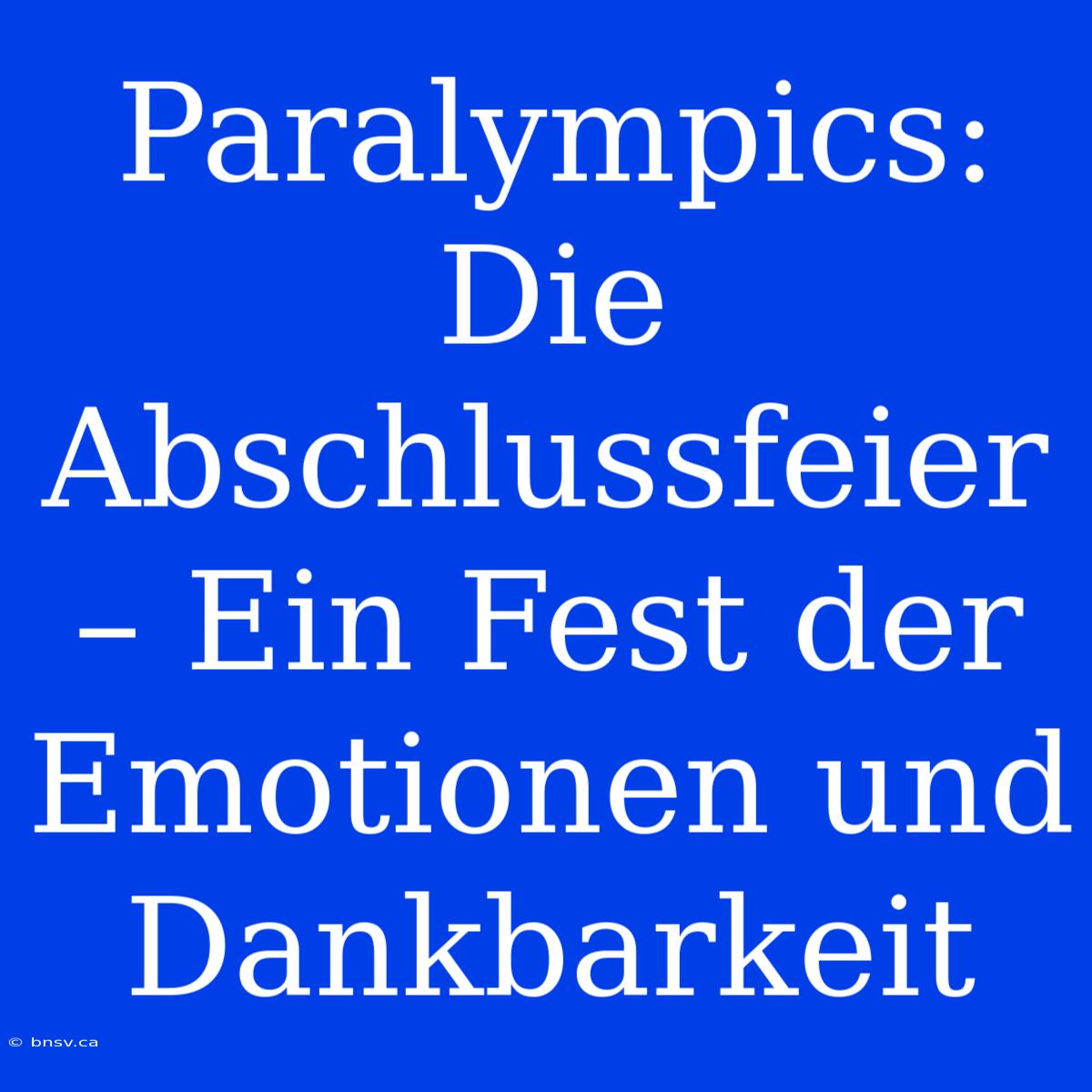 Paralympics: Die Abschlussfeier – Ein Fest Der Emotionen Und Dankbarkeit