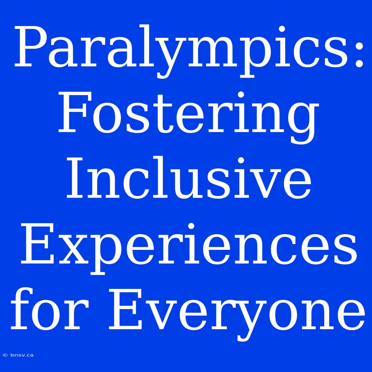 Paralympics: Fostering Inclusive Experiences For Everyone