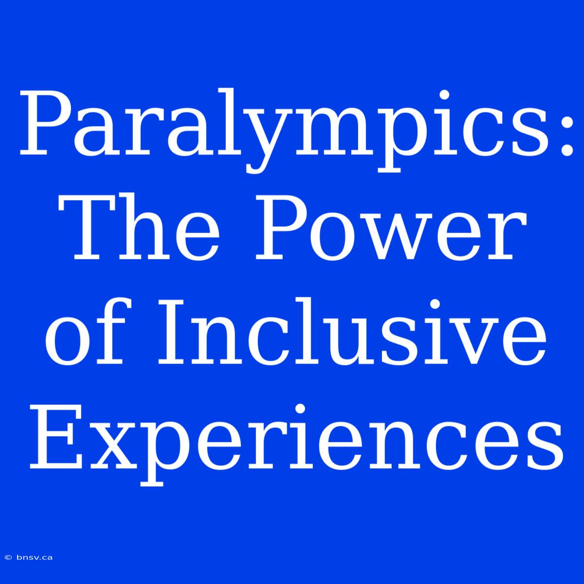 Paralympics: The Power Of Inclusive Experiences