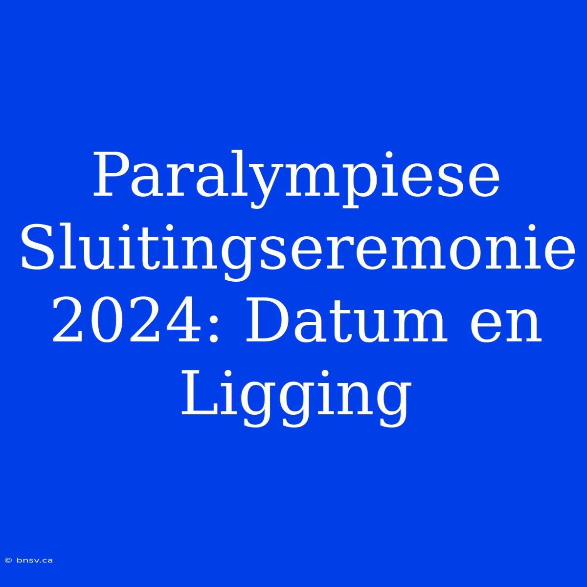 Paralympiese Sluitingseremonie 2024: Datum En Ligging