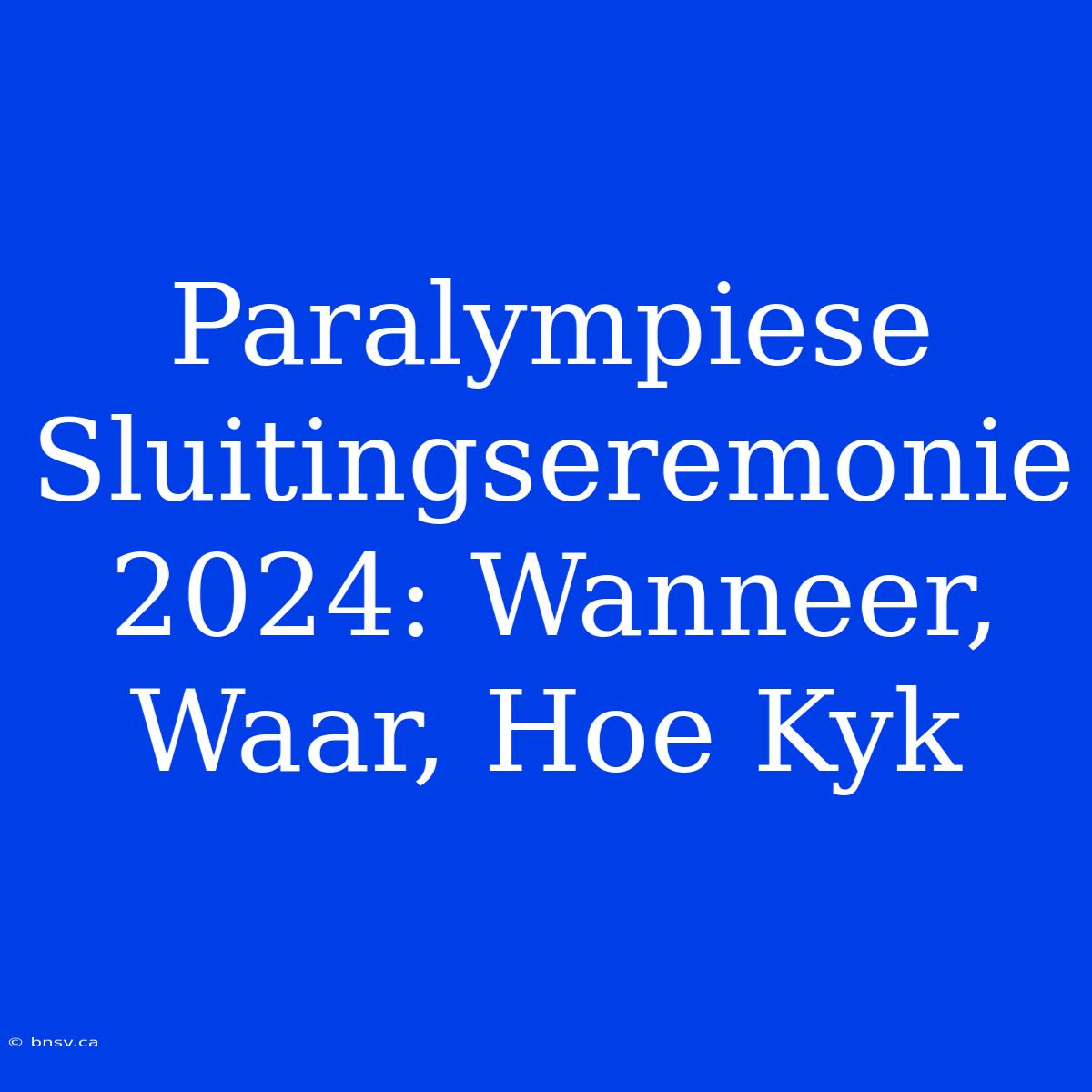 Paralympiese Sluitingseremonie 2024: Wanneer, Waar, Hoe Kyk