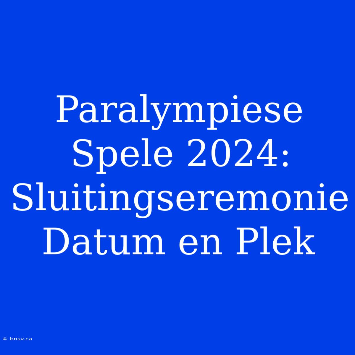 Paralympiese Spele 2024: Sluitingseremonie Datum En Plek