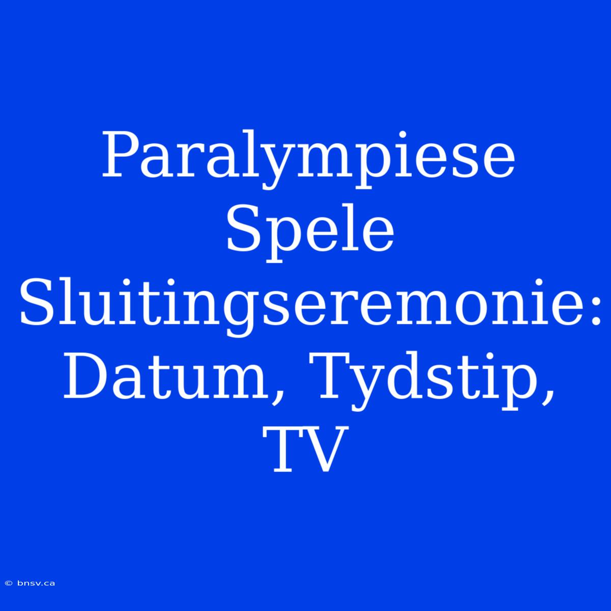 Paralympiese Spele Sluitingseremonie: Datum, Tydstip, TV