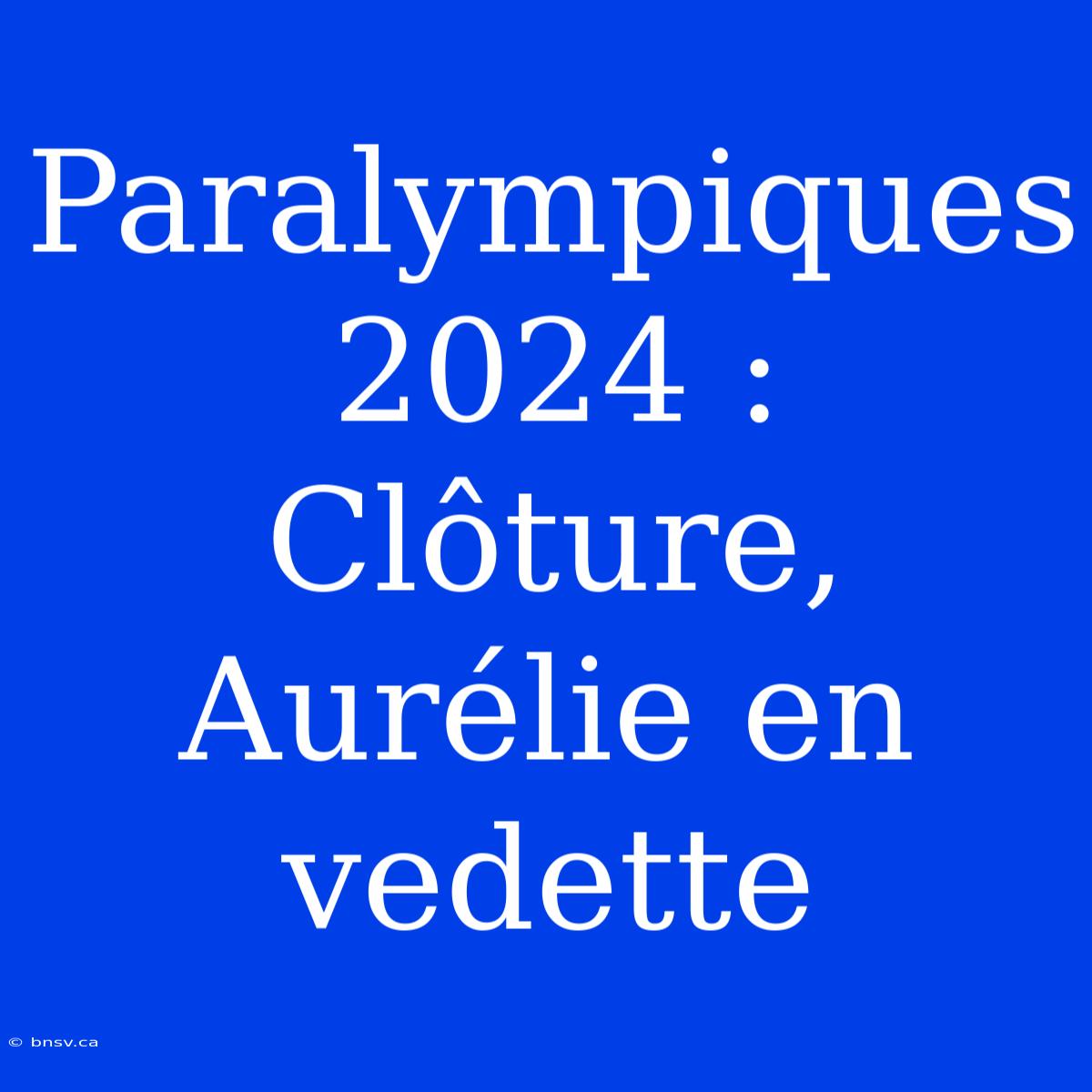 Paralympiques 2024 : Clôture, Aurélie En Vedette