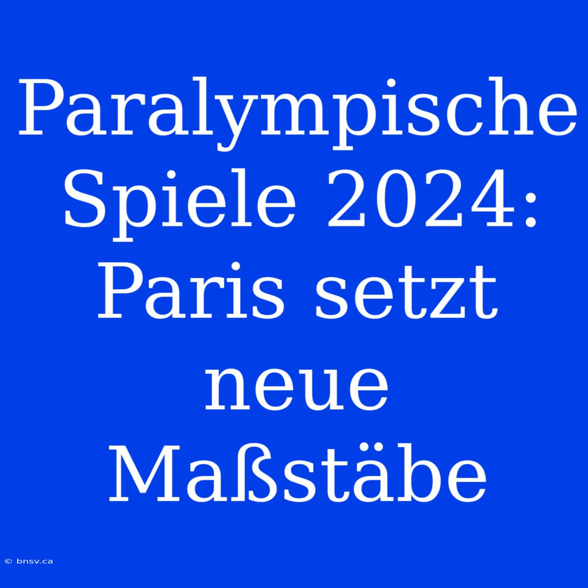 Paralympische Spiele 2024: Paris Setzt Neue Maßstäbe