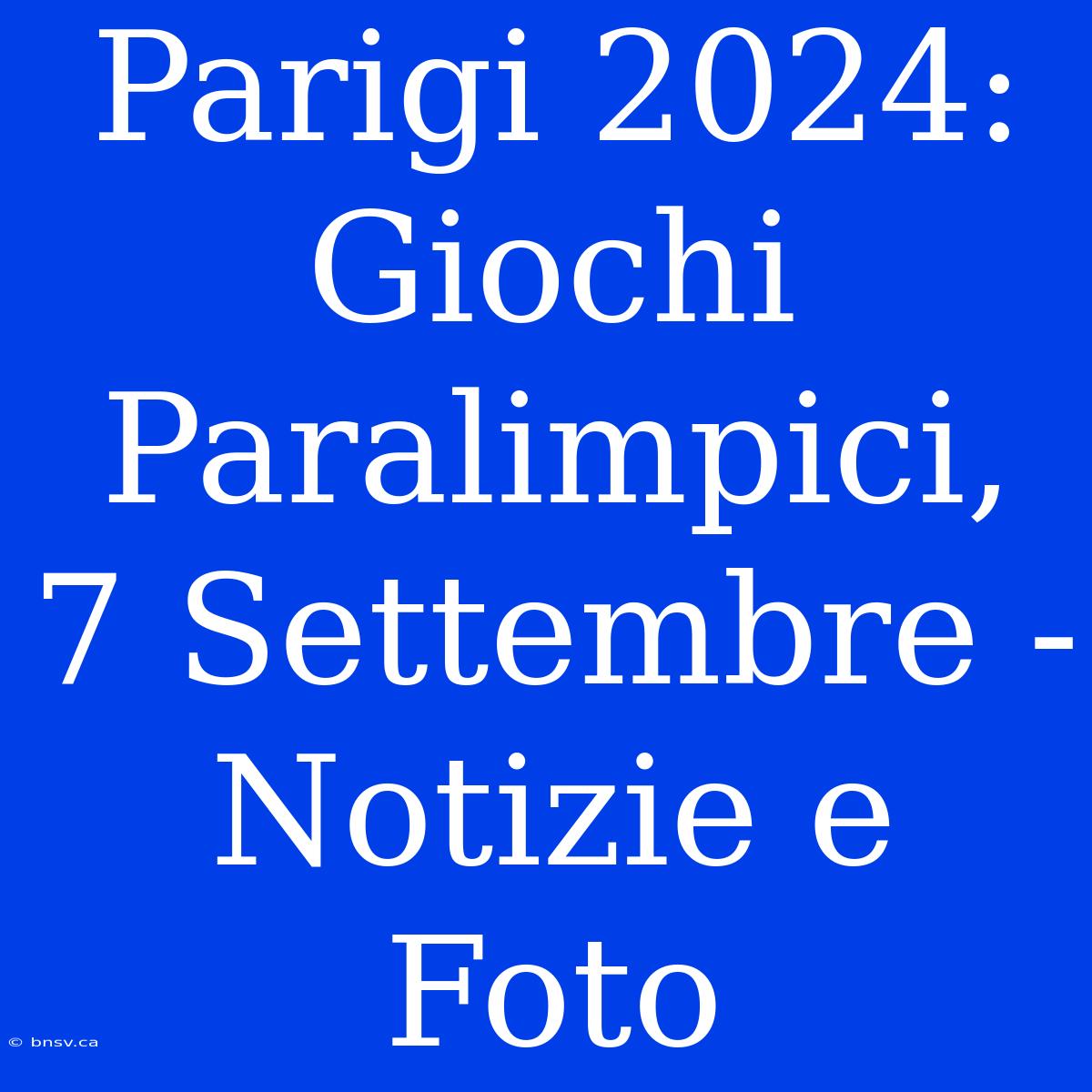 Parigi 2024: Giochi Paralimpici, 7 Settembre - Notizie E Foto