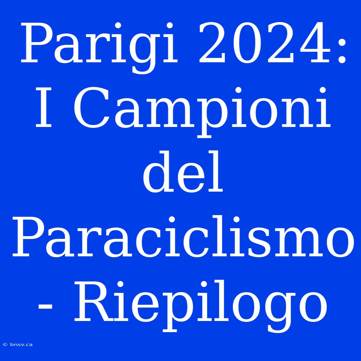 Parigi 2024: I Campioni Del Paraciclismo - Riepilogo