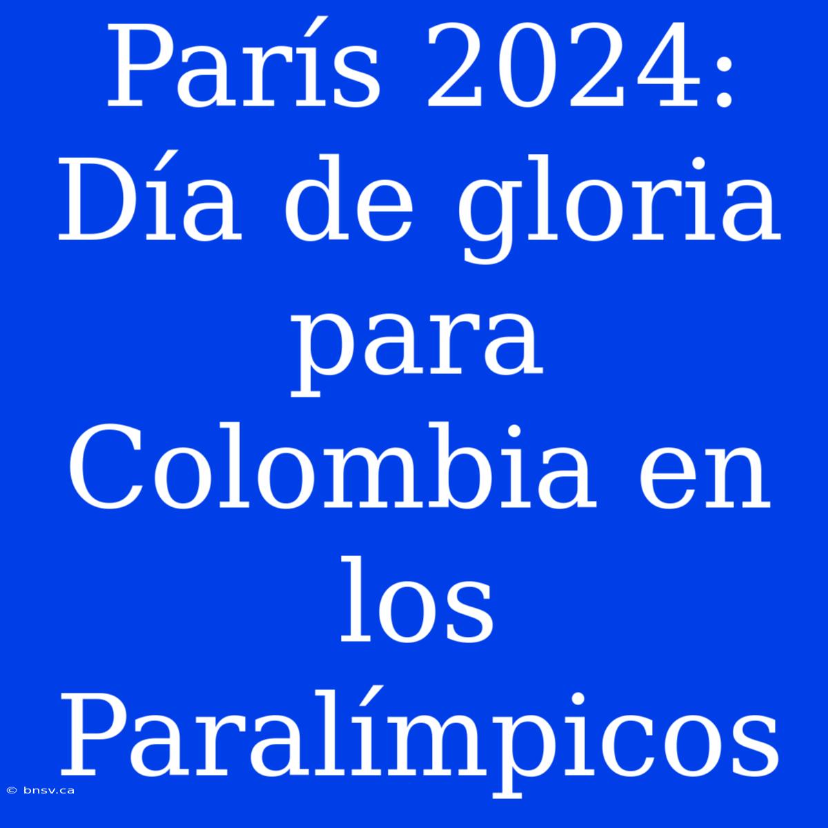 París 2024: Día De Gloria Para Colombia En Los Paralímpicos