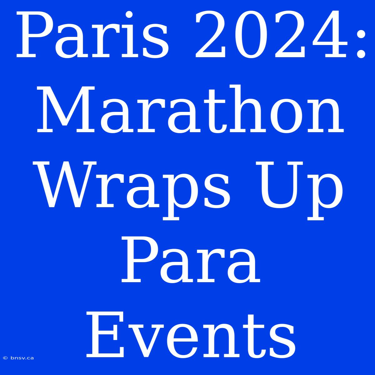 Paris 2024: Marathon Wraps Up Para Events