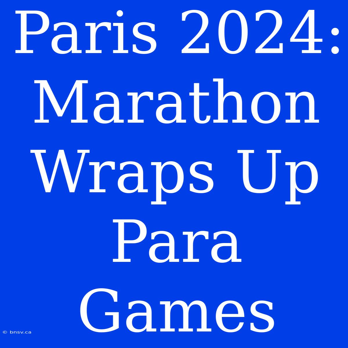 Paris 2024: Marathon Wraps Up Para Games