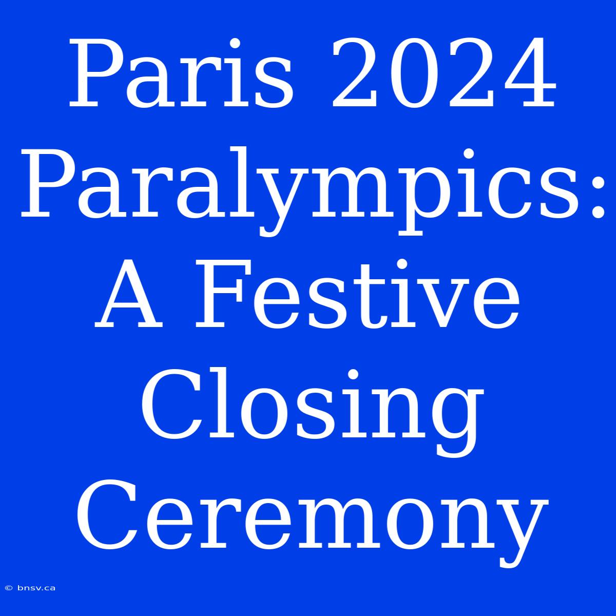 Paris 2024 Paralympics: A Festive Closing Ceremony