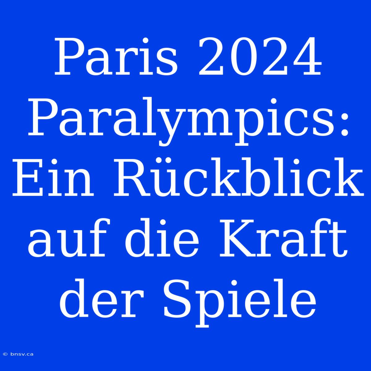 Paris 2024 Paralympics: Ein Rückblick Auf Die Kraft Der Spiele