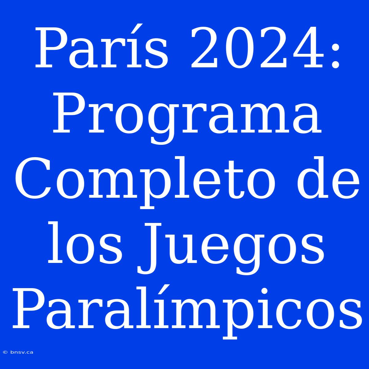 París 2024: Programa Completo De Los Juegos Paralímpicos