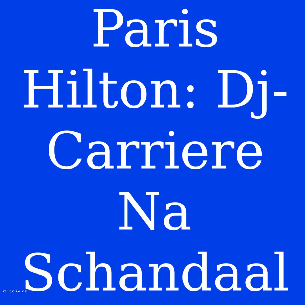 Paris Hilton: Dj-Carriere Na Schandaal