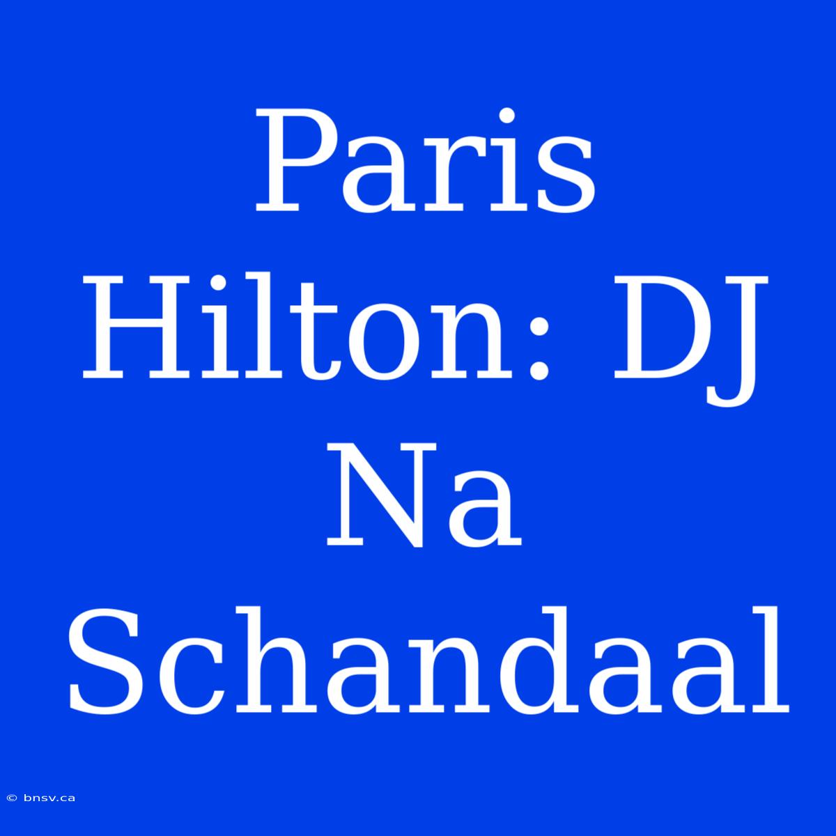 Paris Hilton: DJ Na Schandaal