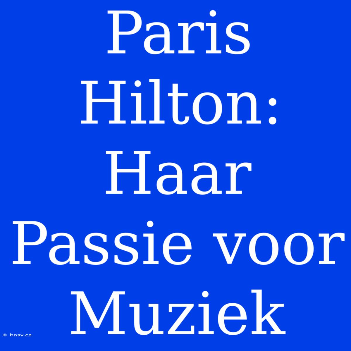 Paris Hilton: Haar Passie Voor Muziek