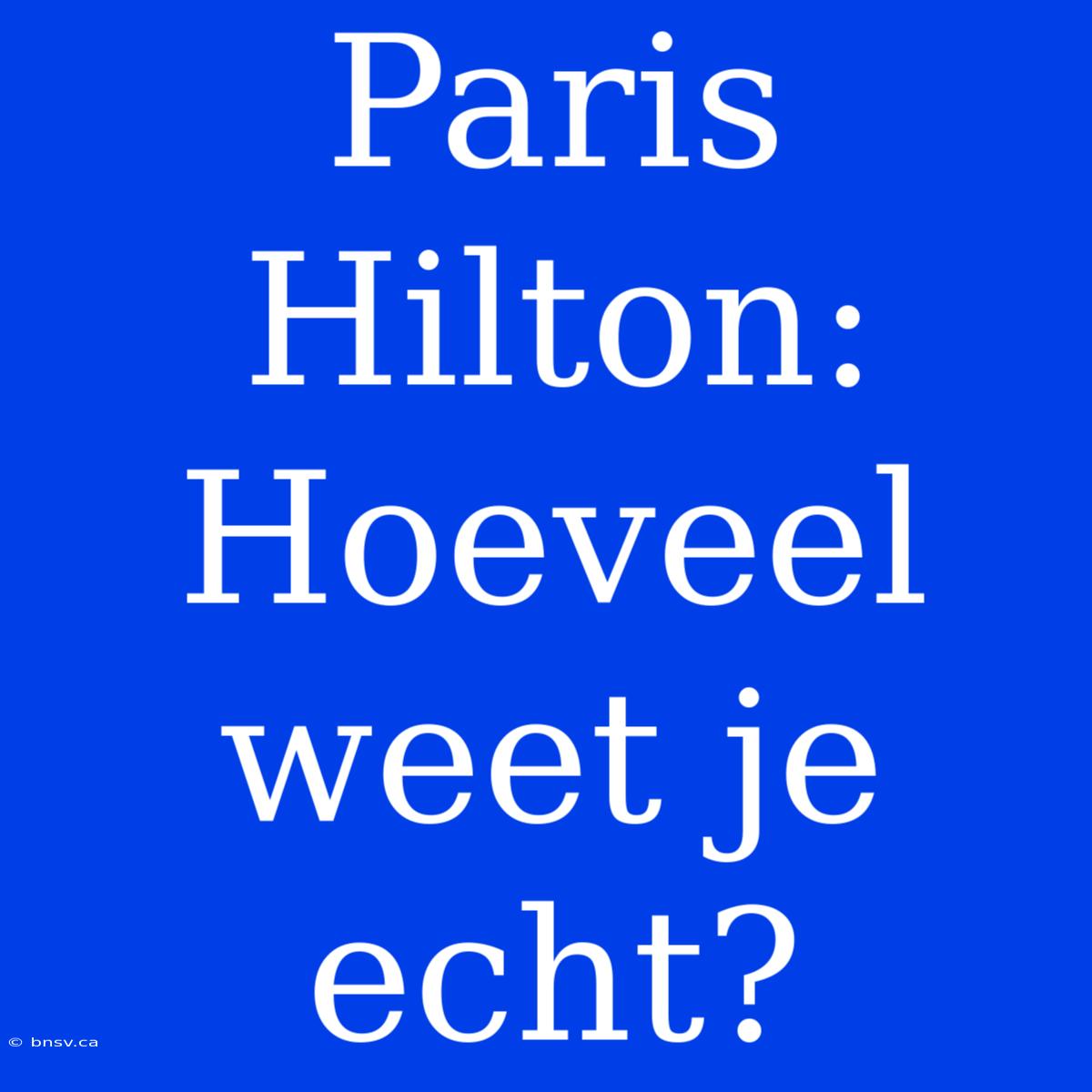 Paris Hilton: Hoeveel Weet Je Echt?