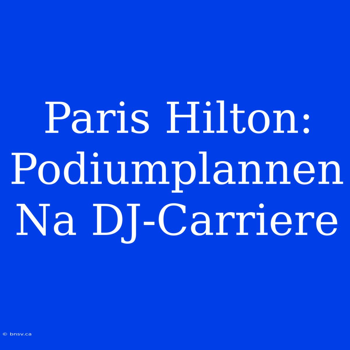 Paris Hilton: Podiumplannen Na DJ-Carriere