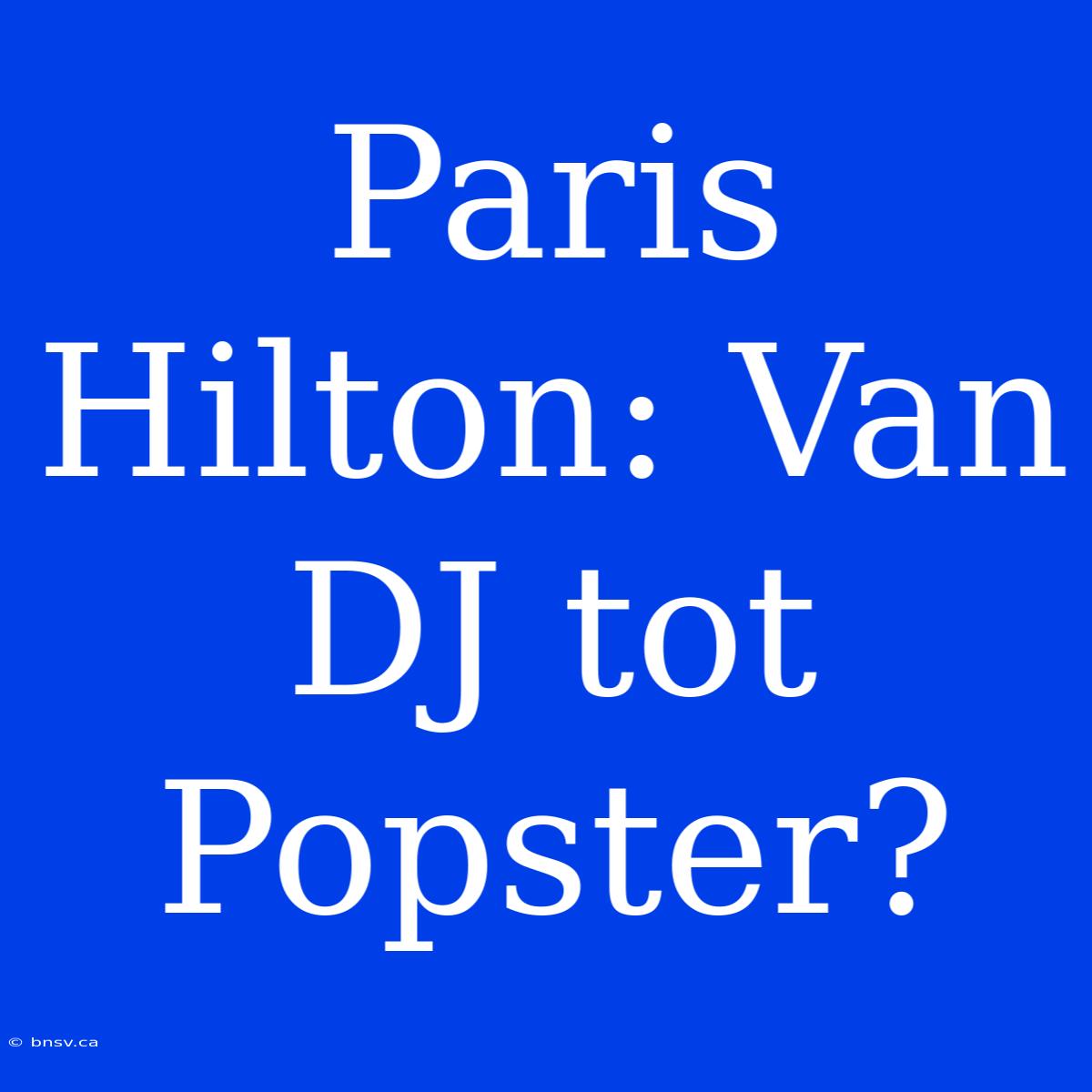 Paris Hilton: Van DJ Tot Popster?