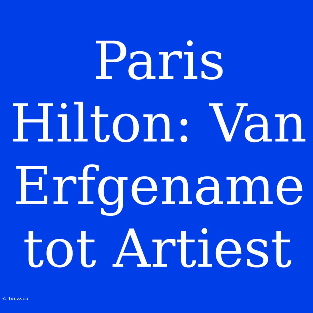 Paris Hilton: Van Erfgename Tot Artiest