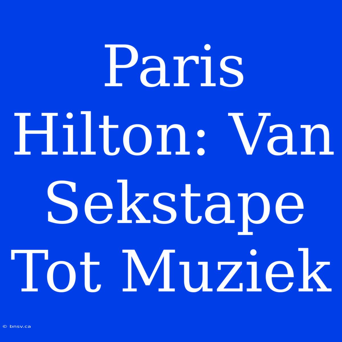 Paris Hilton: Van Sekstape Tot Muziek