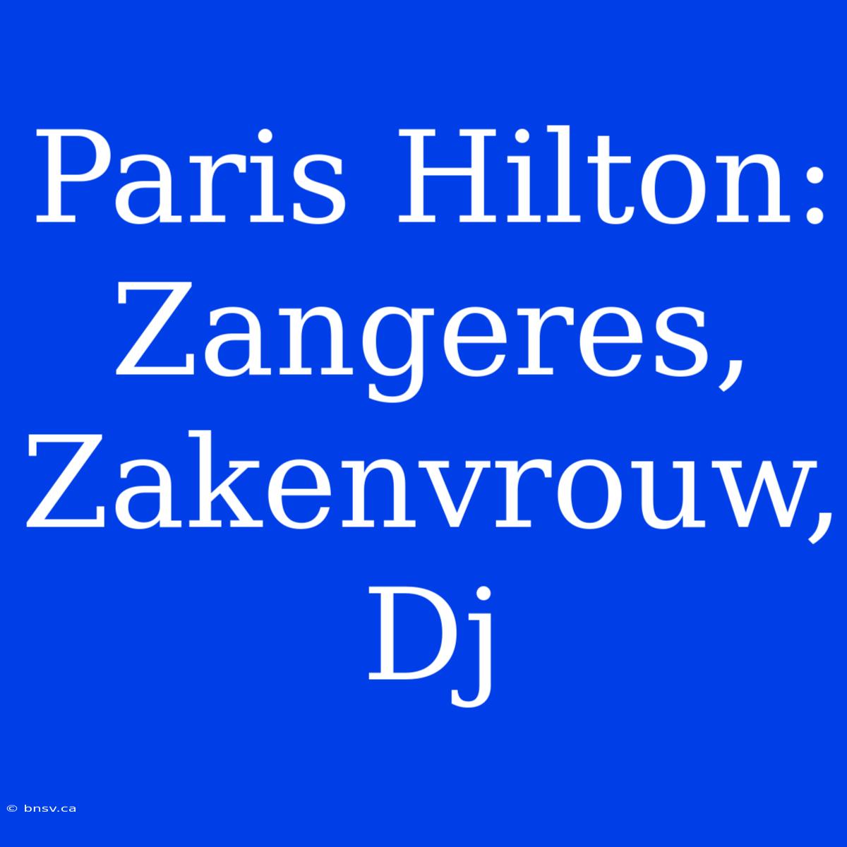 Paris Hilton: Zangeres, Zakenvrouw, Dj