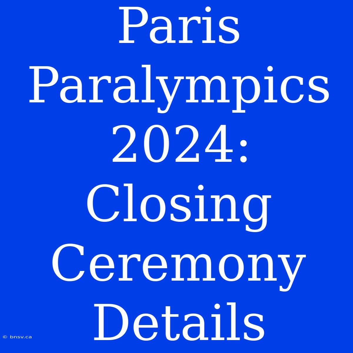 Paris Paralympics 2024: Closing Ceremony Details