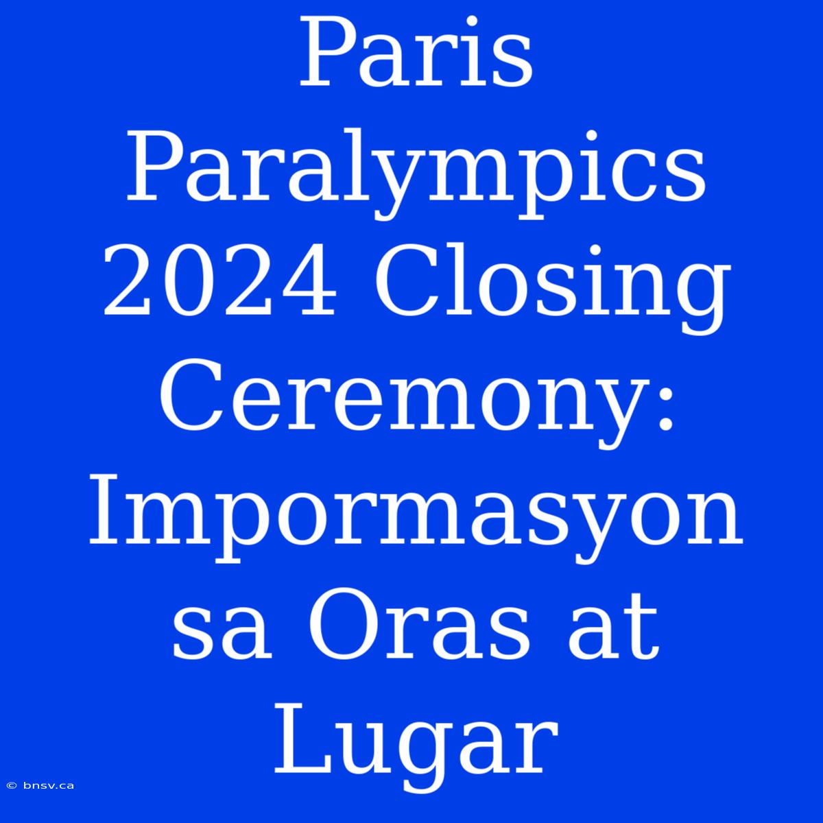 Paris Paralympics 2024 Closing Ceremony: Impormasyon Sa Oras At Lugar