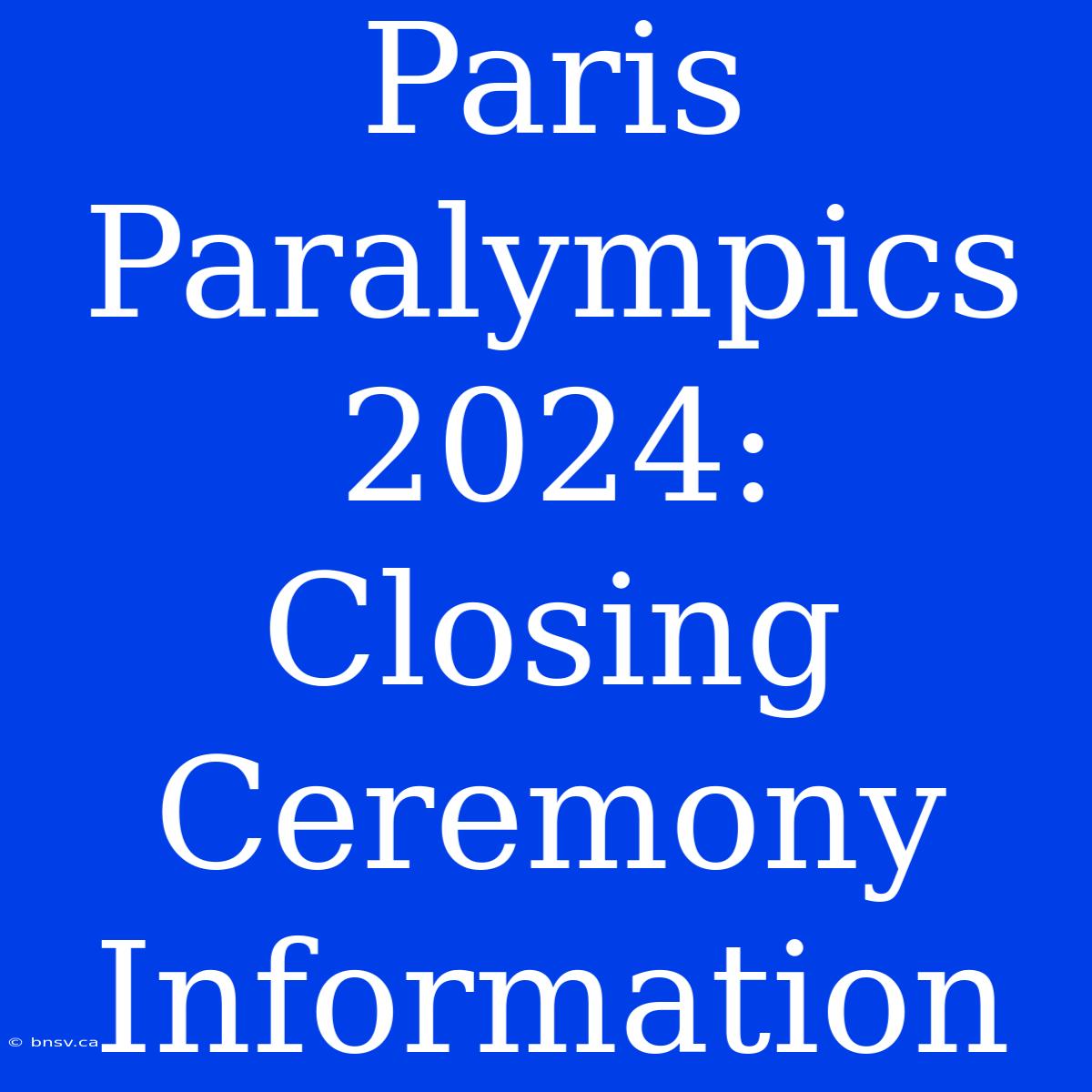 Paris Paralympics 2024: Closing Ceremony Information