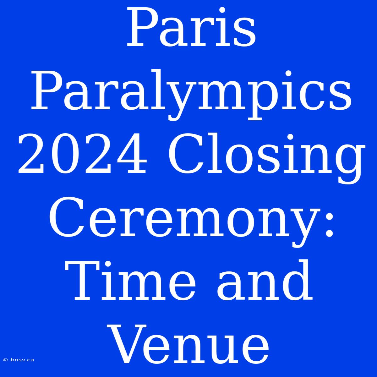 Paris Paralympics 2024 Closing Ceremony: Time And Venue