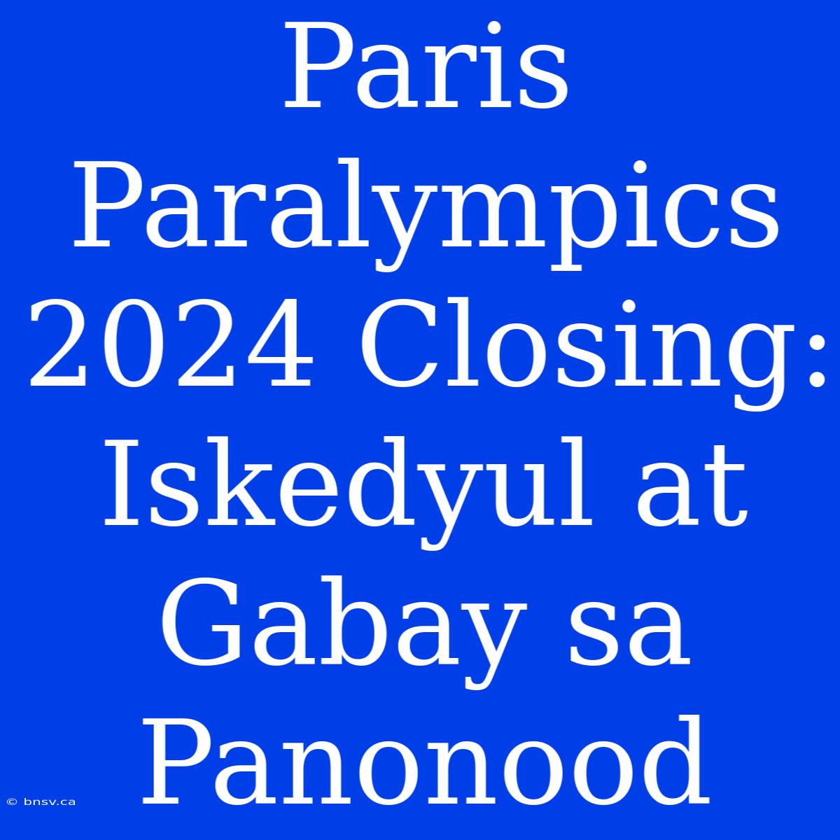 Paris Paralympics 2024 Closing: Iskedyul At Gabay Sa Panonood