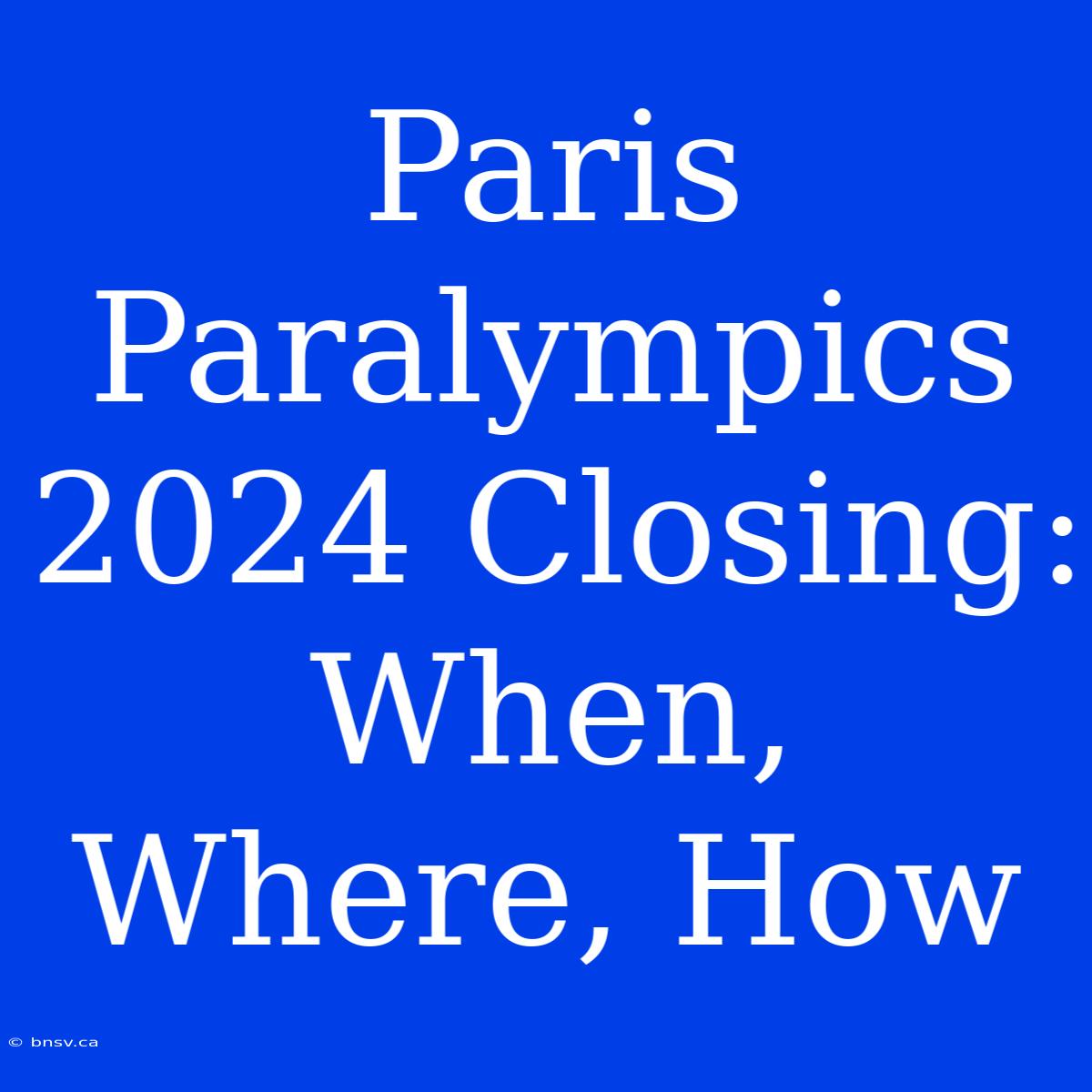 Paris Paralympics 2024 Closing: When, Where, How