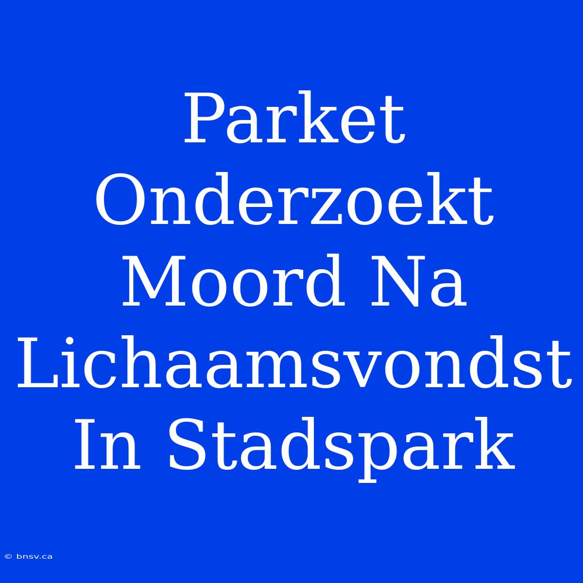 Parket Onderzoekt Moord Na Lichaamsvondst In Stadspark