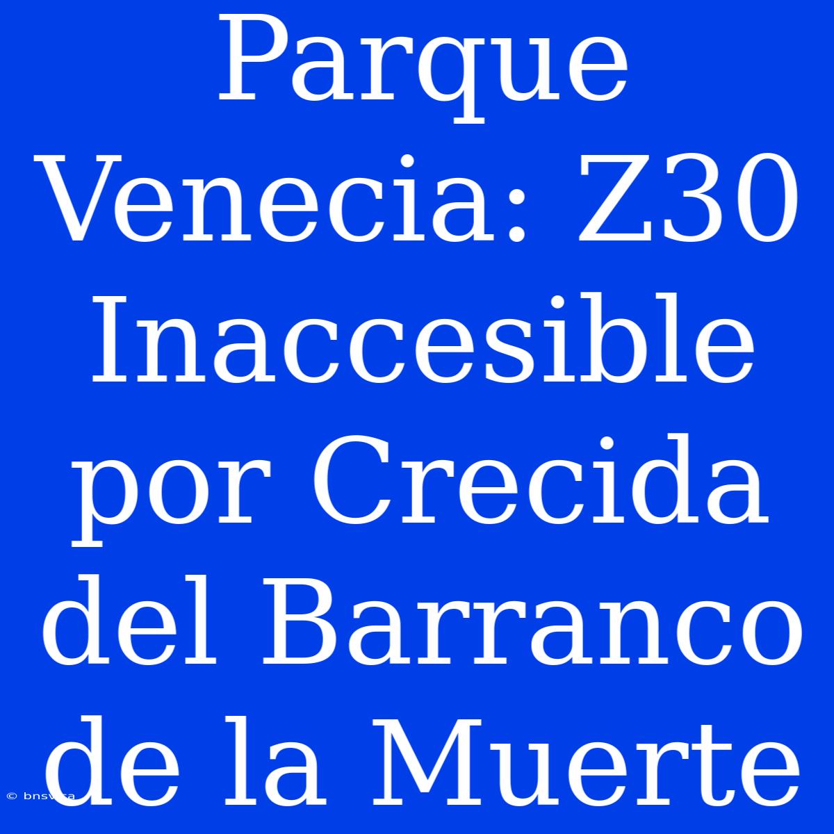 Parque Venecia: Z30 Inaccesible Por Crecida Del Barranco De La Muerte