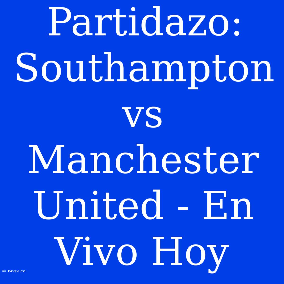 Partidazo: Southampton Vs Manchester United - En Vivo Hoy