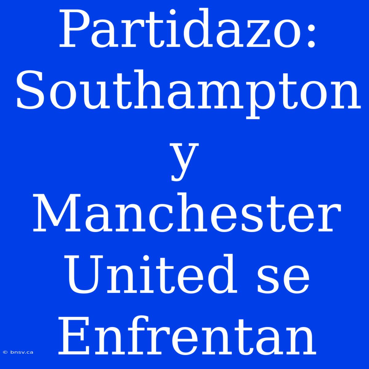 Partidazo: Southampton Y Manchester United Se Enfrentan