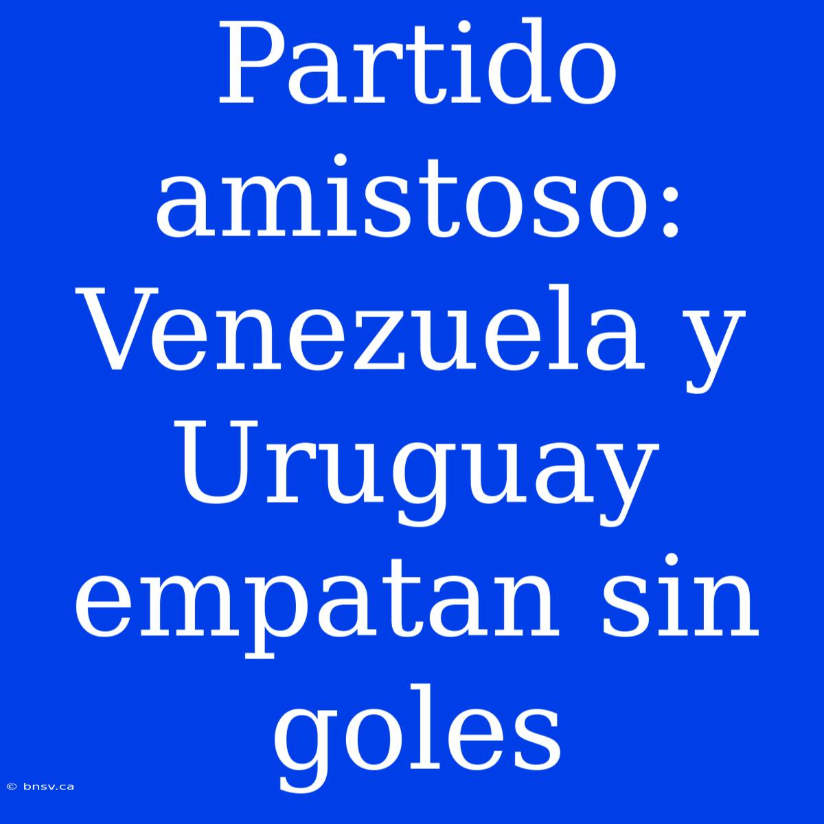 Partido Amistoso: Venezuela Y Uruguay Empatan Sin Goles