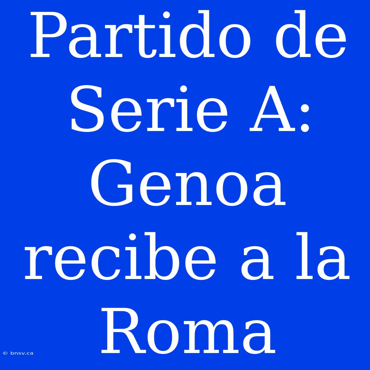 Partido De Serie A: Genoa Recibe A La Roma