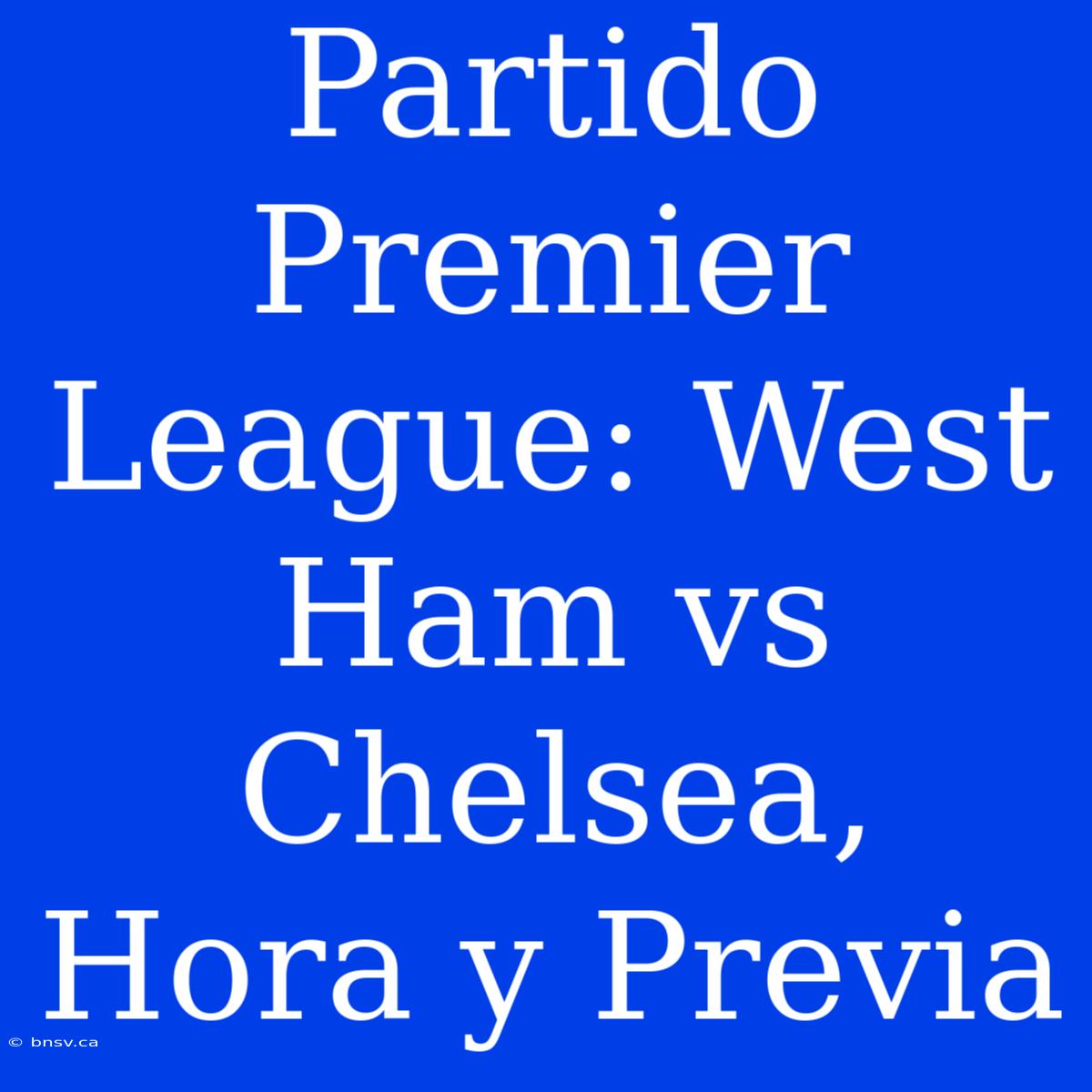 Partido Premier League: West Ham Vs Chelsea, Hora Y Previa