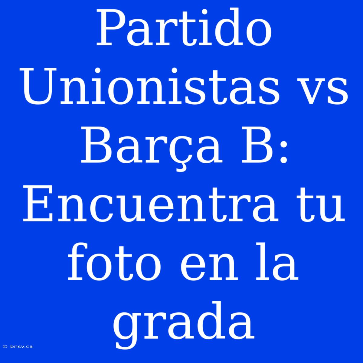 Partido Unionistas Vs Barça B: Encuentra Tu Foto En La Grada