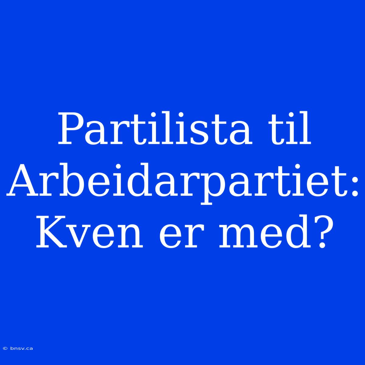 Partilista Til Arbeidarpartiet: Kven Er Med?