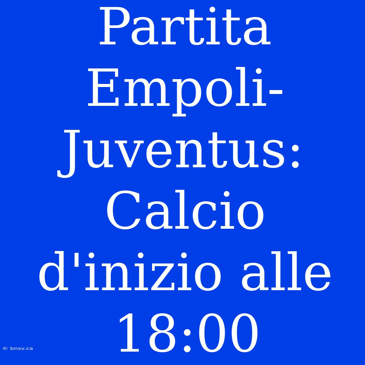 Partita Empoli-Juventus: Calcio D'inizio Alle 18:00