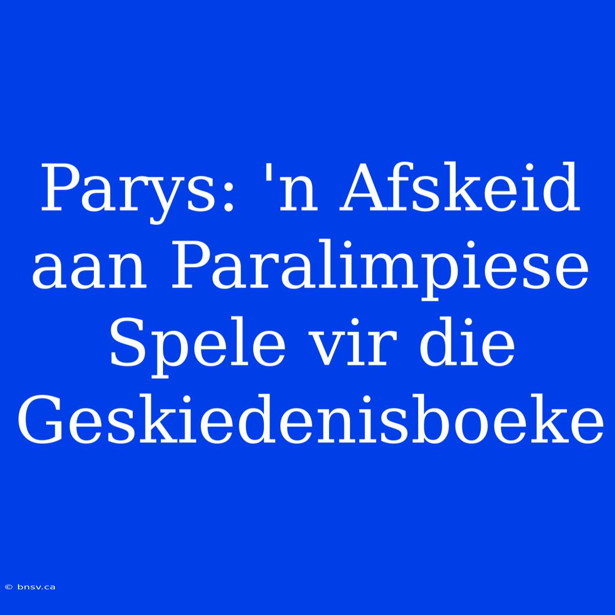 Parys: 'n Afskeid Aan Paralimpiese Spele Vir Die Geskiedenisboeke