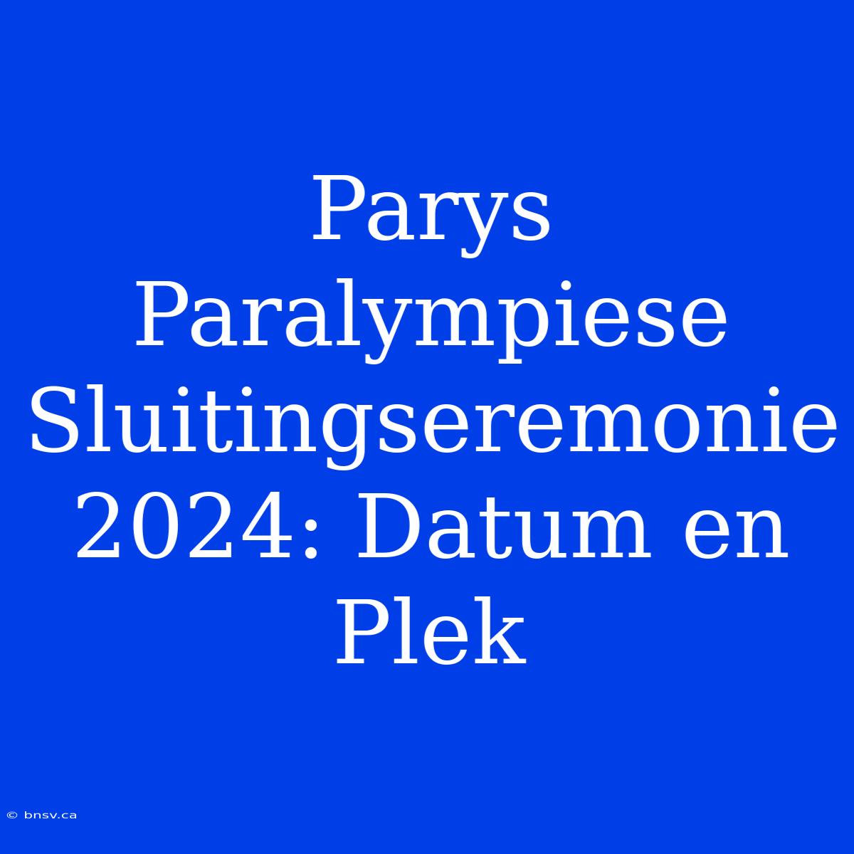 Parys Paralympiese Sluitingseremonie 2024: Datum En Plek