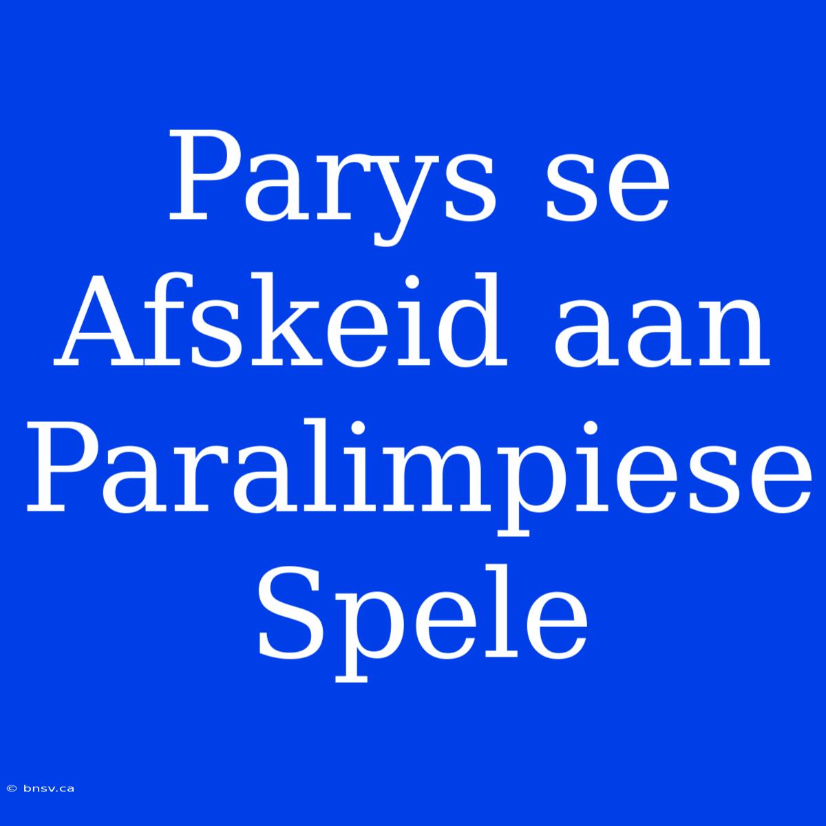 Parys Se Afskeid Aan Paralimpiese Spele