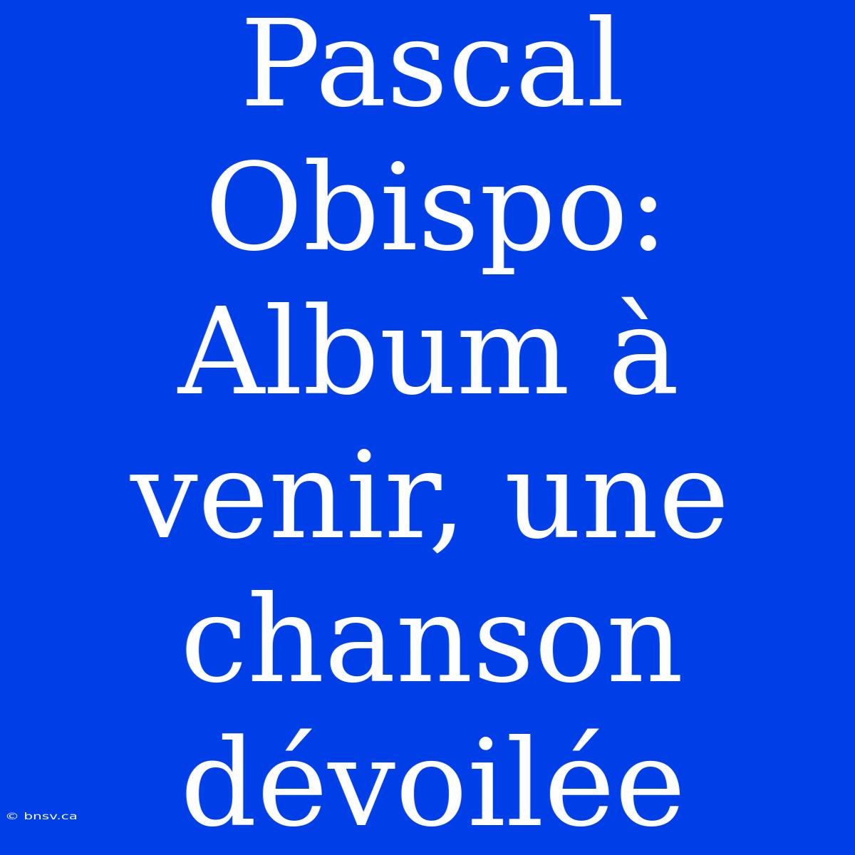 Pascal Obispo: Album À Venir, Une Chanson Dévoilée