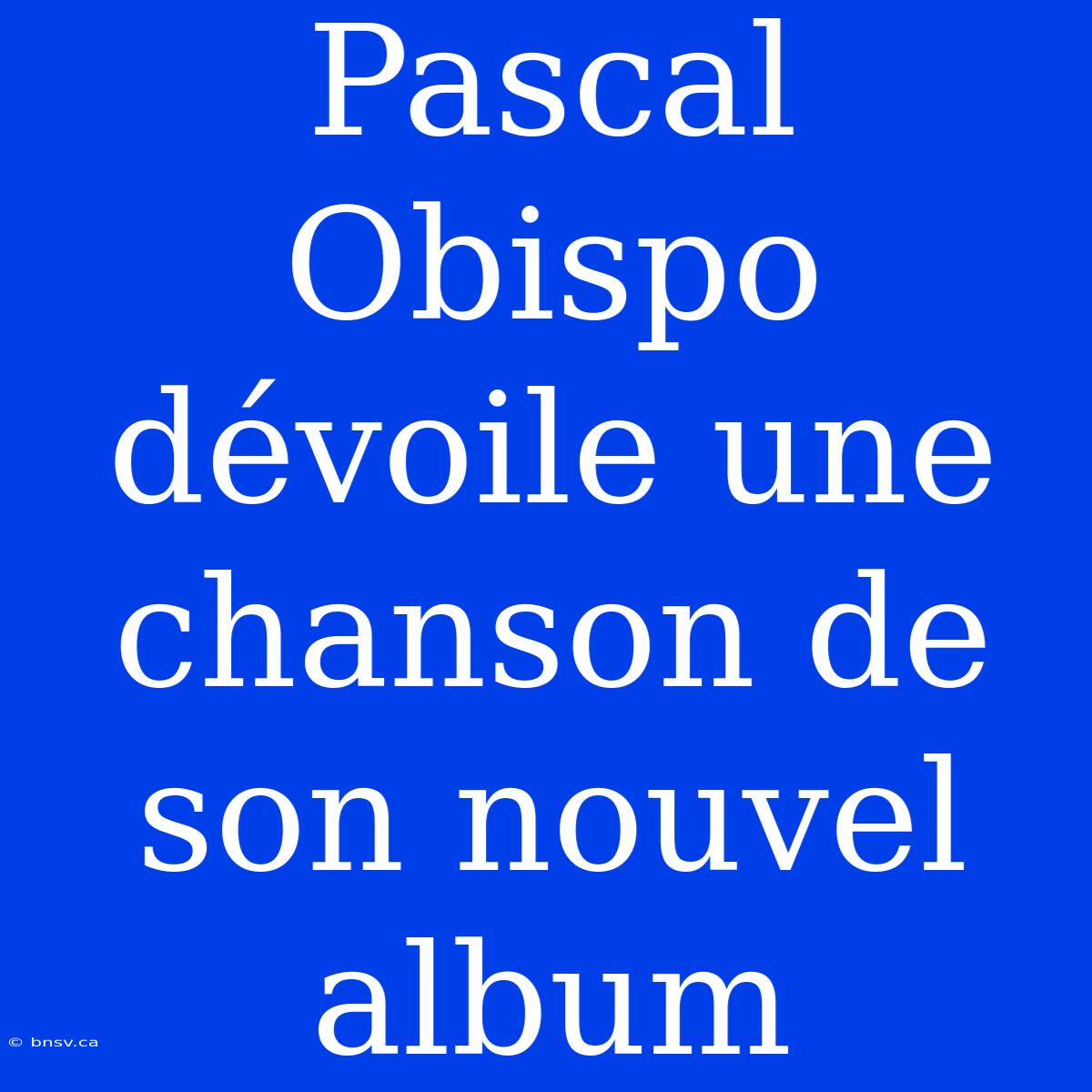 Pascal Obispo Dévoile Une Chanson De Son Nouvel Album