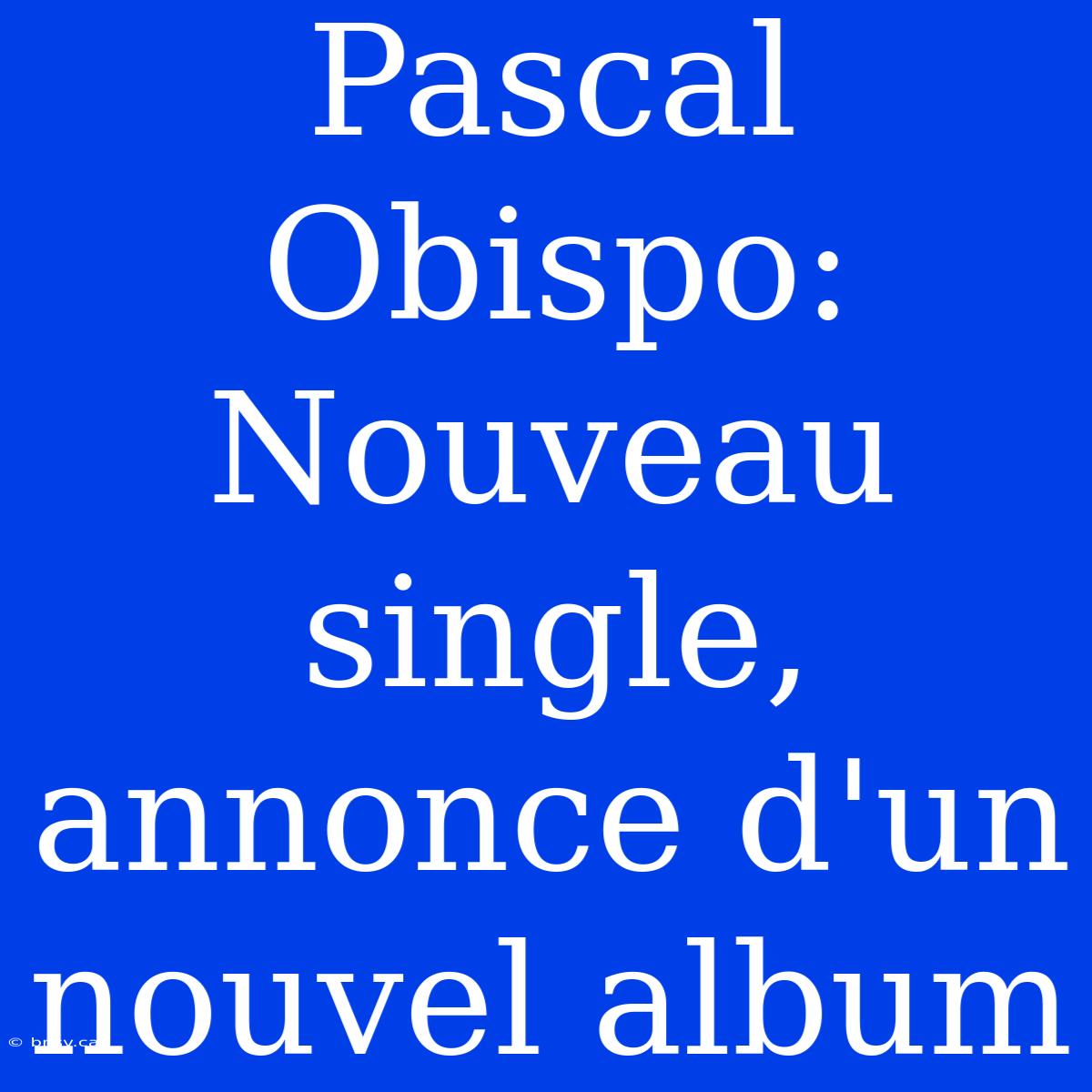 Pascal Obispo: Nouveau Single, Annonce D'un Nouvel Album